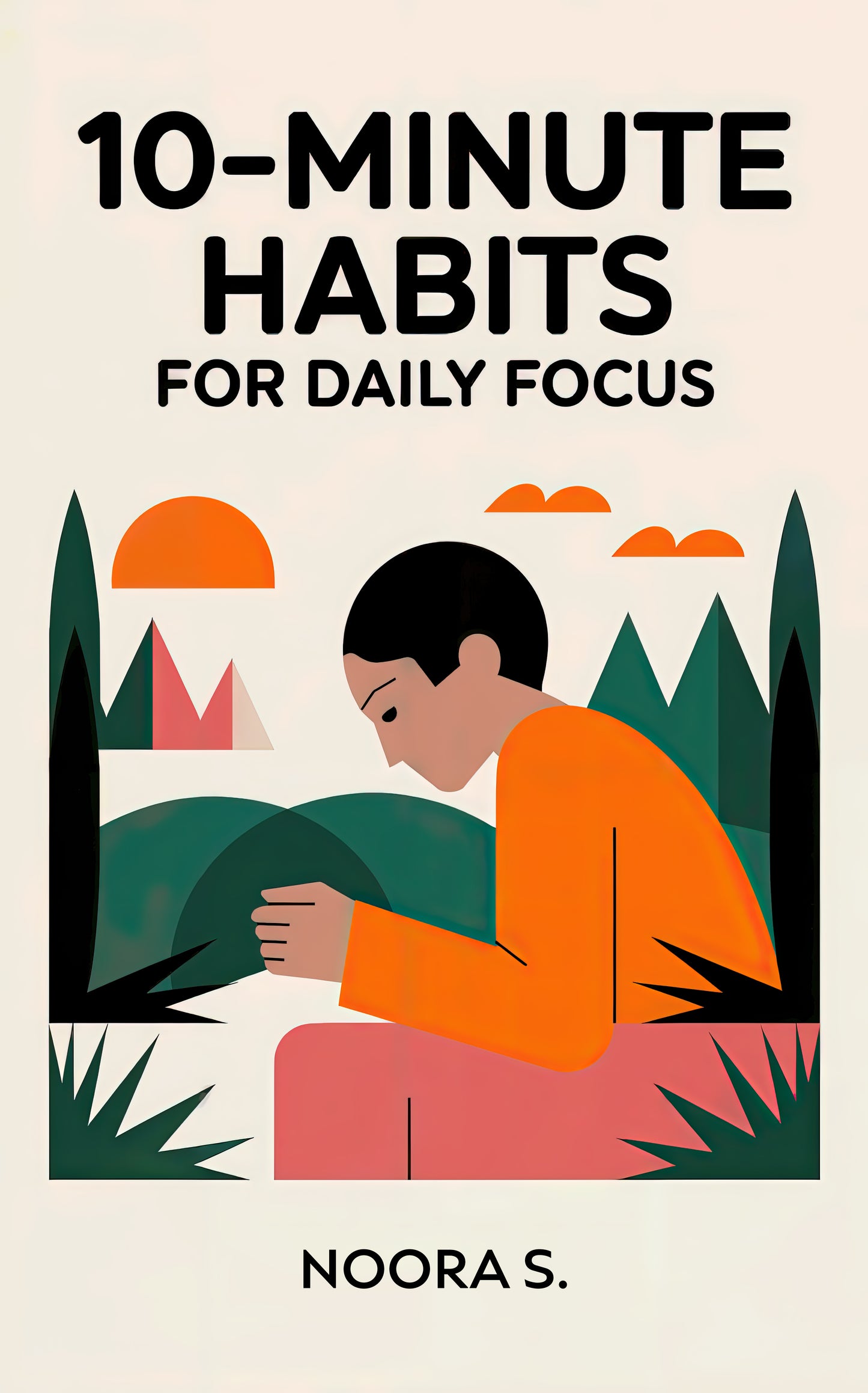 10-MINUTE HABITS FOR DAILY FOCUS: Simple, Time-Saving Techniques to Improve Focus, Boost Productivity, and Create Lasting Positive Habits in Just 10 Minutes a Day Paperback By Noora S.